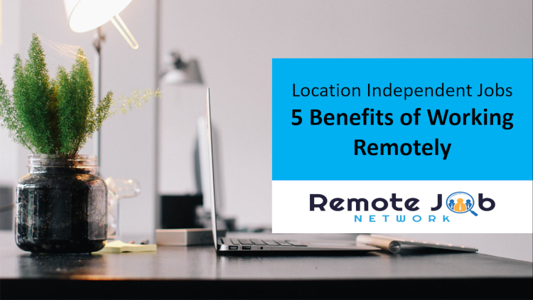 Location Independent Jobs: 5 Benefits of Working Remotely